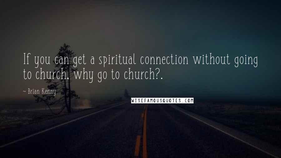 Brian Kenny Quotes: If you can get a spiritual connection without going to church, why go to church?.