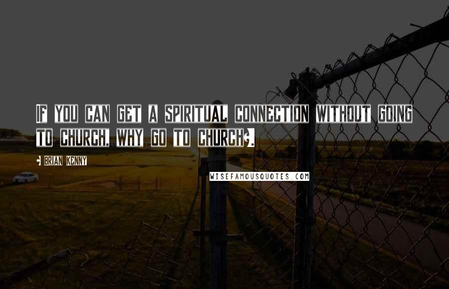 Brian Kenny Quotes: If you can get a spiritual connection without going to church, why go to church?.