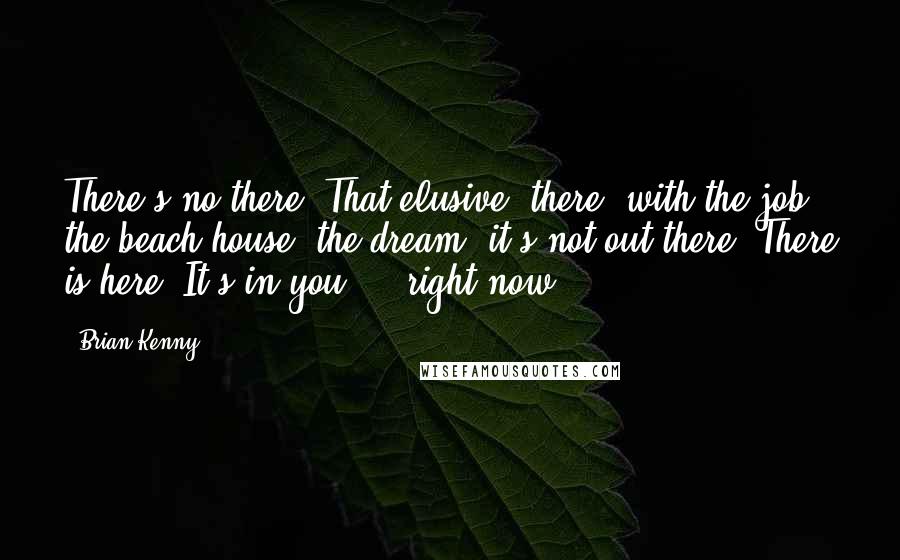 Brian Kenny Quotes: There's no there. That elusive 'there' with the job, the beach house, the dream, it's not out there. There is here. It's in you ... right now.