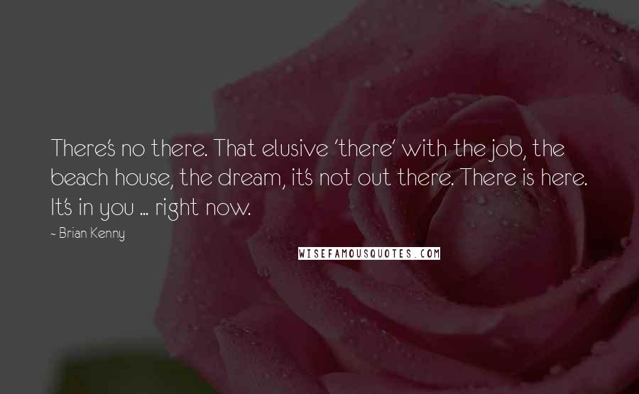 Brian Kenny Quotes: There's no there. That elusive 'there' with the job, the beach house, the dream, it's not out there. There is here. It's in you ... right now.