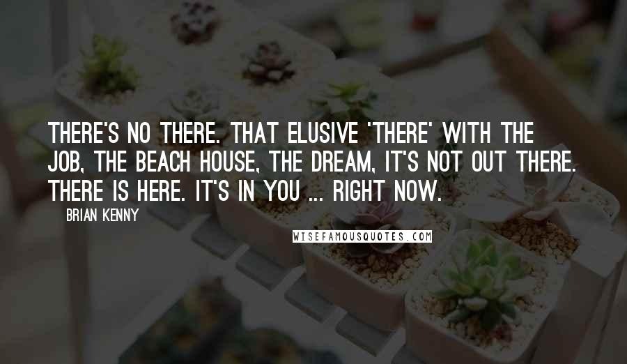 Brian Kenny Quotes: There's no there. That elusive 'there' with the job, the beach house, the dream, it's not out there. There is here. It's in you ... right now.