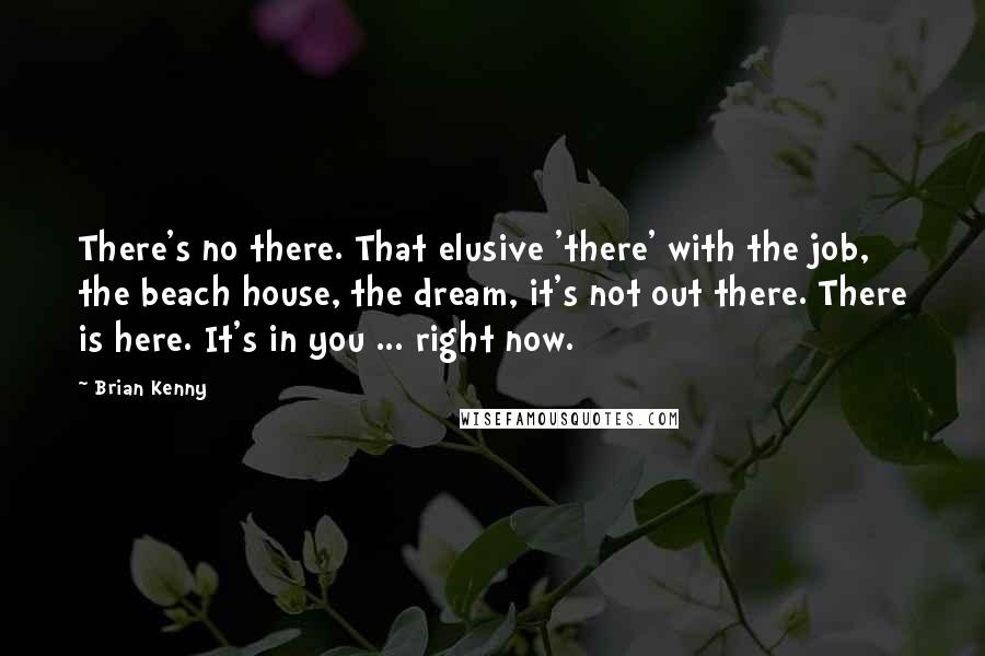 Brian Kenny Quotes: There's no there. That elusive 'there' with the job, the beach house, the dream, it's not out there. There is here. It's in you ... right now.