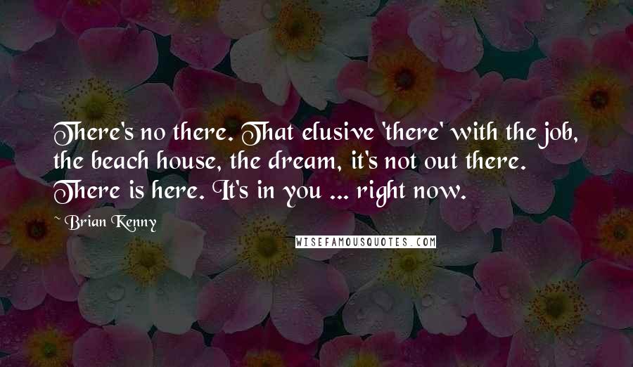 Brian Kenny Quotes: There's no there. That elusive 'there' with the job, the beach house, the dream, it's not out there. There is here. It's in you ... right now.
