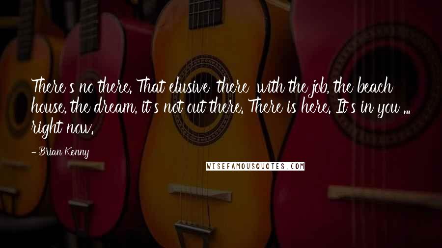 Brian Kenny Quotes: There's no there. That elusive 'there' with the job, the beach house, the dream, it's not out there. There is here. It's in you ... right now.