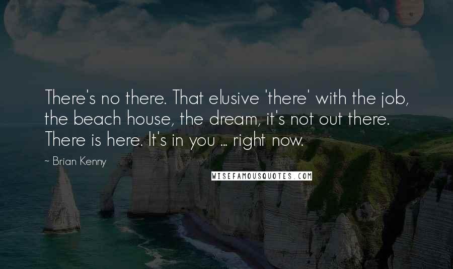 Brian Kenny Quotes: There's no there. That elusive 'there' with the job, the beach house, the dream, it's not out there. There is here. It's in you ... right now.