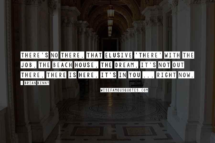 Brian Kenny Quotes: There's no there. That elusive 'there' with the job, the beach house, the dream, it's not out there. There is here. It's in you ... right now.