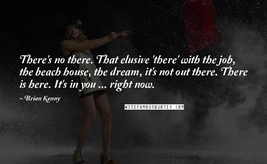 Brian Kenny Quotes: There's no there. That elusive 'there' with the job, the beach house, the dream, it's not out there. There is here. It's in you ... right now.