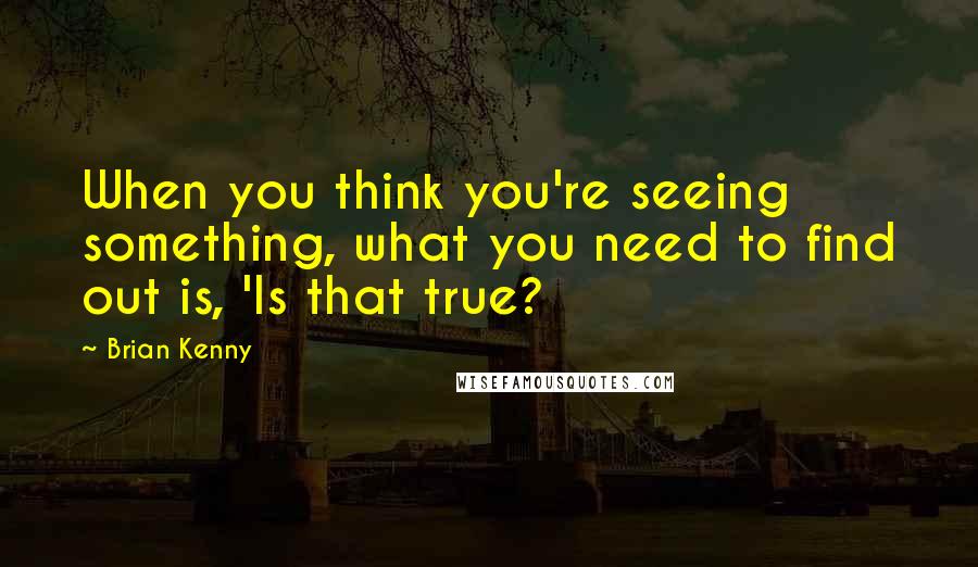 Brian Kenny Quotes: When you think you're seeing something, what you need to find out is, 'Is that true?