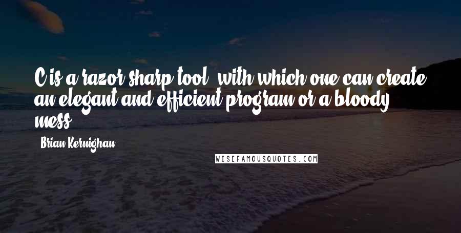 Brian Kernighan Quotes: C is a razor-sharp tool, with which one can create an elegant and efficient program or a bloody mess.