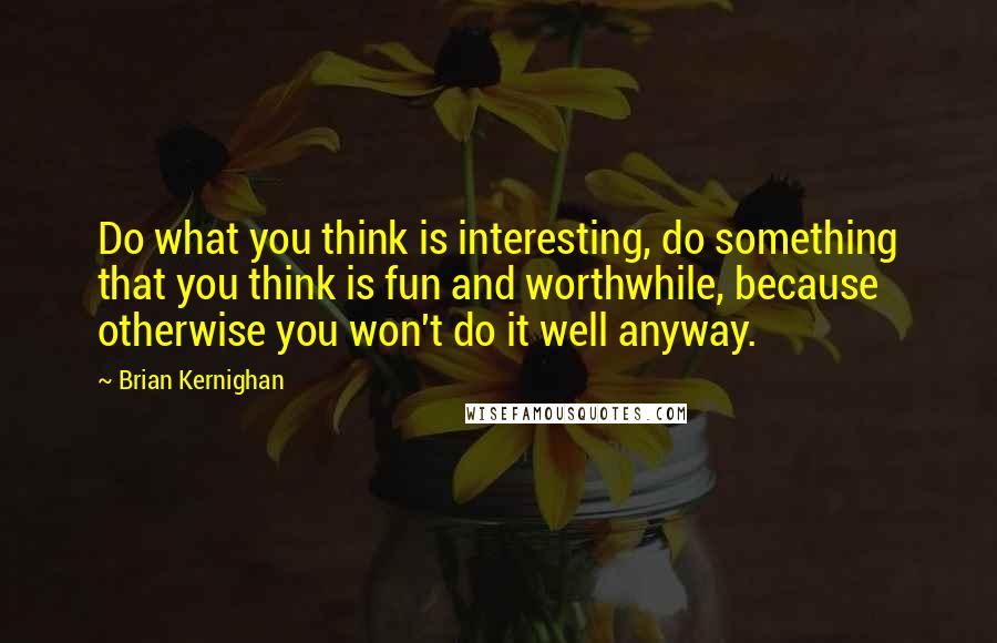 Brian Kernighan Quotes: Do what you think is interesting, do something that you think is fun and worthwhile, because otherwise you won't do it well anyway.