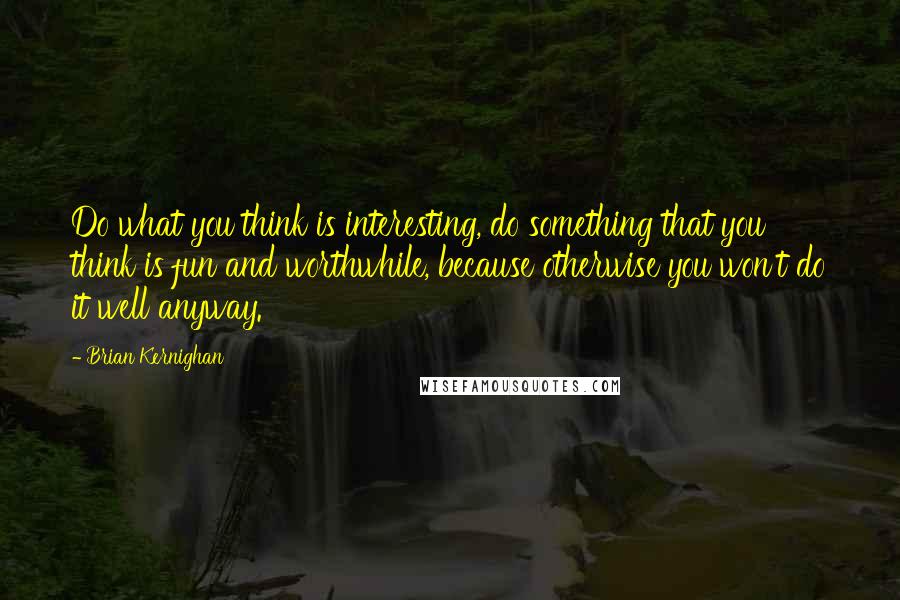 Brian Kernighan Quotes: Do what you think is interesting, do something that you think is fun and worthwhile, because otherwise you won't do it well anyway.