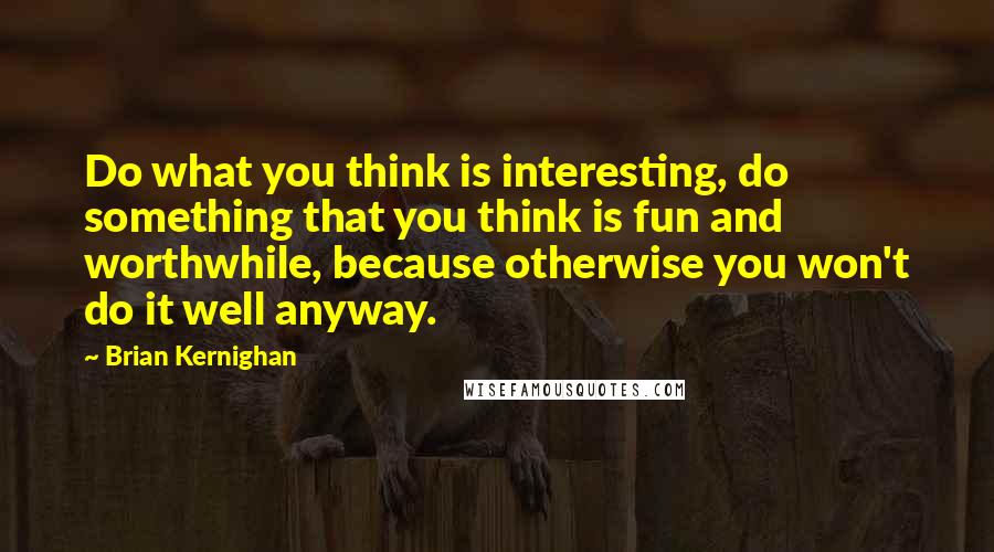 Brian Kernighan Quotes: Do what you think is interesting, do something that you think is fun and worthwhile, because otherwise you won't do it well anyway.