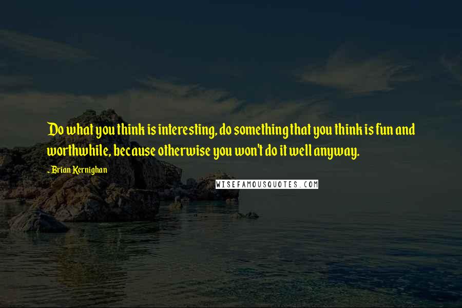 Brian Kernighan Quotes: Do what you think is interesting, do something that you think is fun and worthwhile, because otherwise you won't do it well anyway.