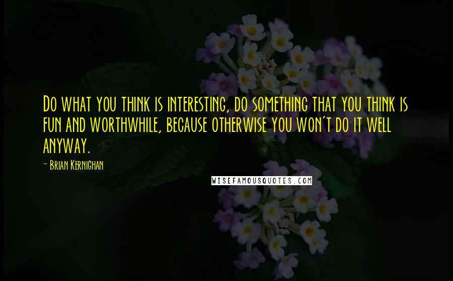 Brian Kernighan Quotes: Do what you think is interesting, do something that you think is fun and worthwhile, because otherwise you won't do it well anyway.