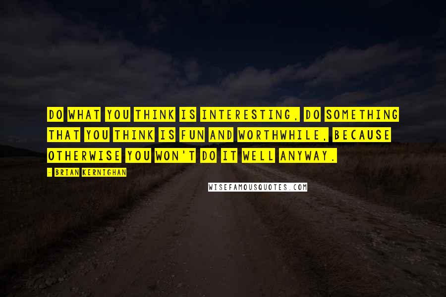 Brian Kernighan Quotes: Do what you think is interesting, do something that you think is fun and worthwhile, because otherwise you won't do it well anyway.