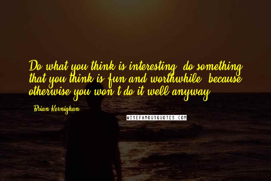 Brian Kernighan Quotes: Do what you think is interesting, do something that you think is fun and worthwhile, because otherwise you won't do it well anyway.