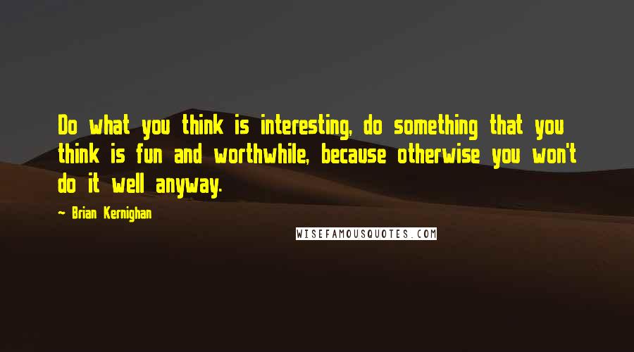 Brian Kernighan Quotes: Do what you think is interesting, do something that you think is fun and worthwhile, because otherwise you won't do it well anyway.