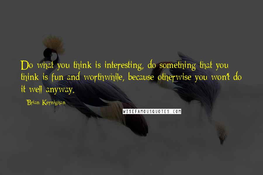 Brian Kernighan Quotes: Do what you think is interesting, do something that you think is fun and worthwhile, because otherwise you won't do it well anyway.