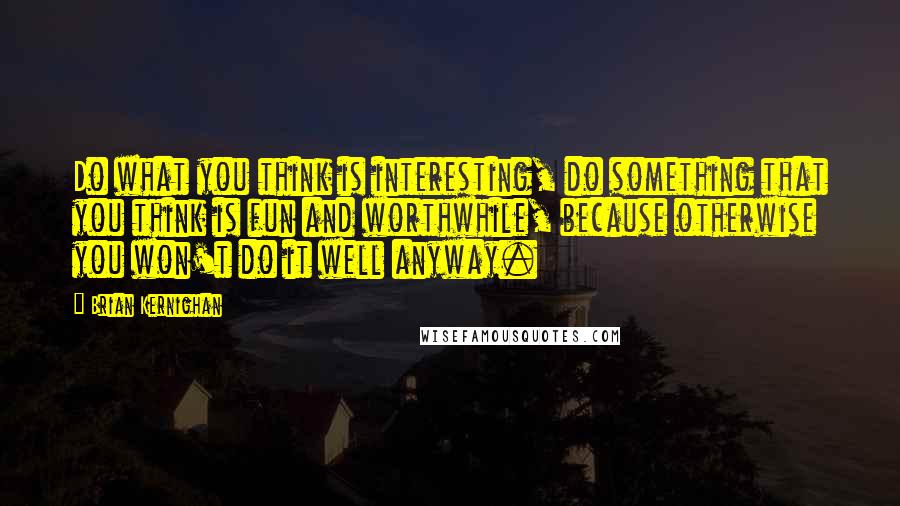 Brian Kernighan Quotes: Do what you think is interesting, do something that you think is fun and worthwhile, because otherwise you won't do it well anyway.