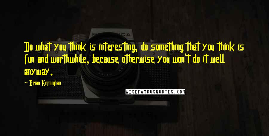 Brian Kernighan Quotes: Do what you think is interesting, do something that you think is fun and worthwhile, because otherwise you won't do it well anyway.