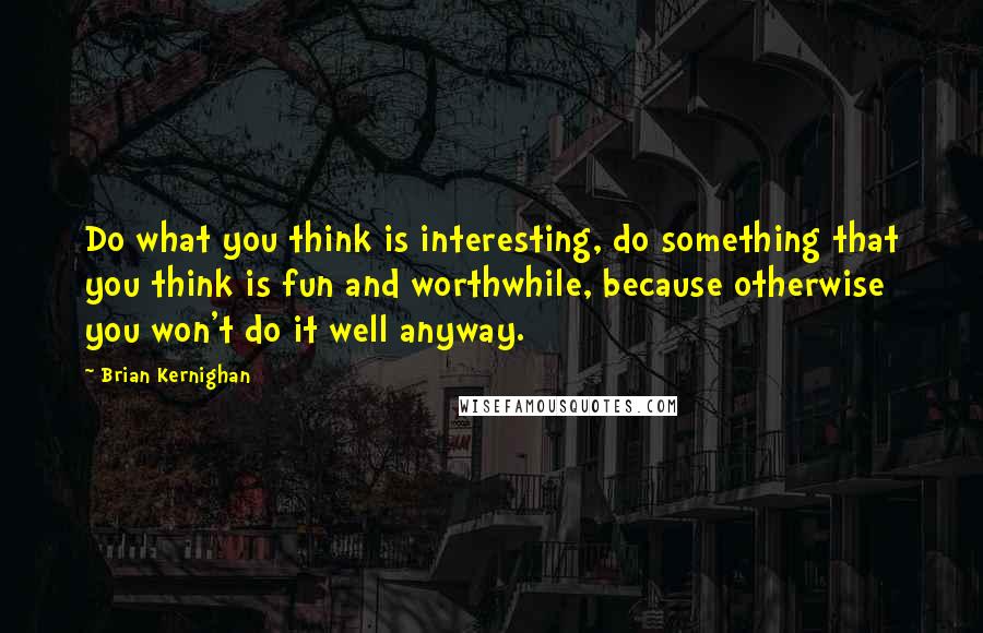 Brian Kernighan Quotes: Do what you think is interesting, do something that you think is fun and worthwhile, because otherwise you won't do it well anyway.