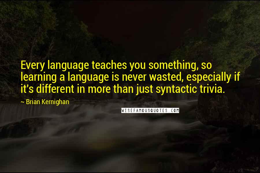 Brian Kernighan Quotes: Every language teaches you something, so learning a language is never wasted, especially if it's different in more than just syntactic trivia.