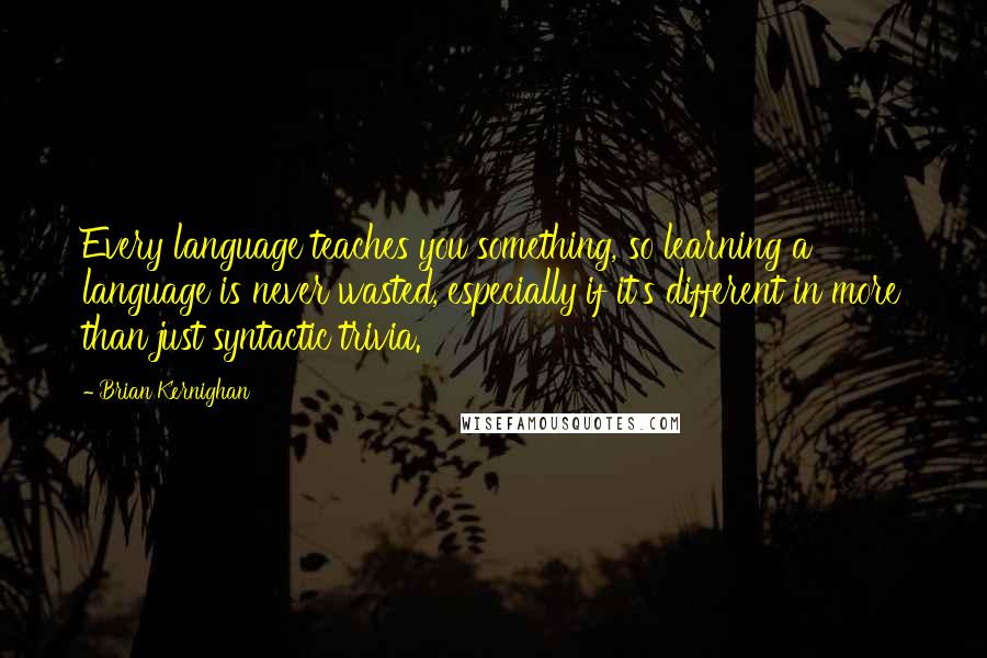 Brian Kernighan Quotes: Every language teaches you something, so learning a language is never wasted, especially if it's different in more than just syntactic trivia.