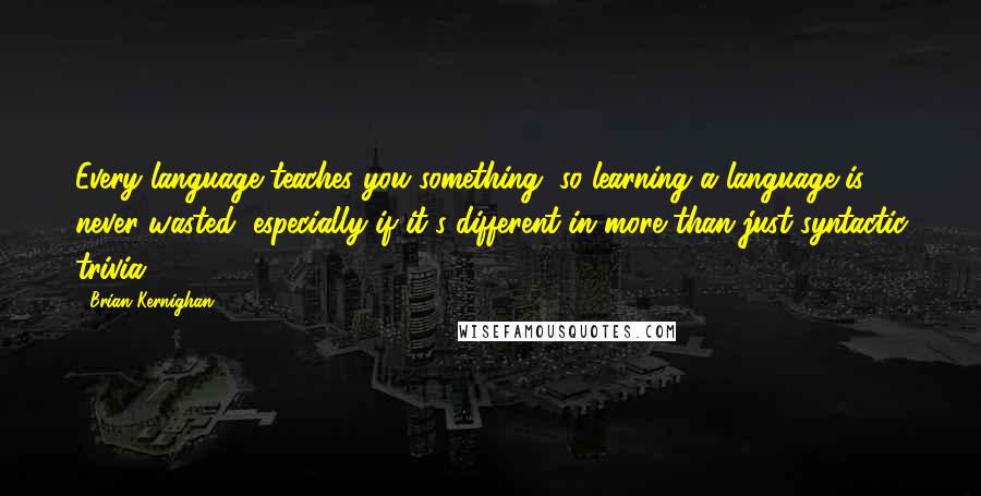 Brian Kernighan Quotes: Every language teaches you something, so learning a language is never wasted, especially if it's different in more than just syntactic trivia.