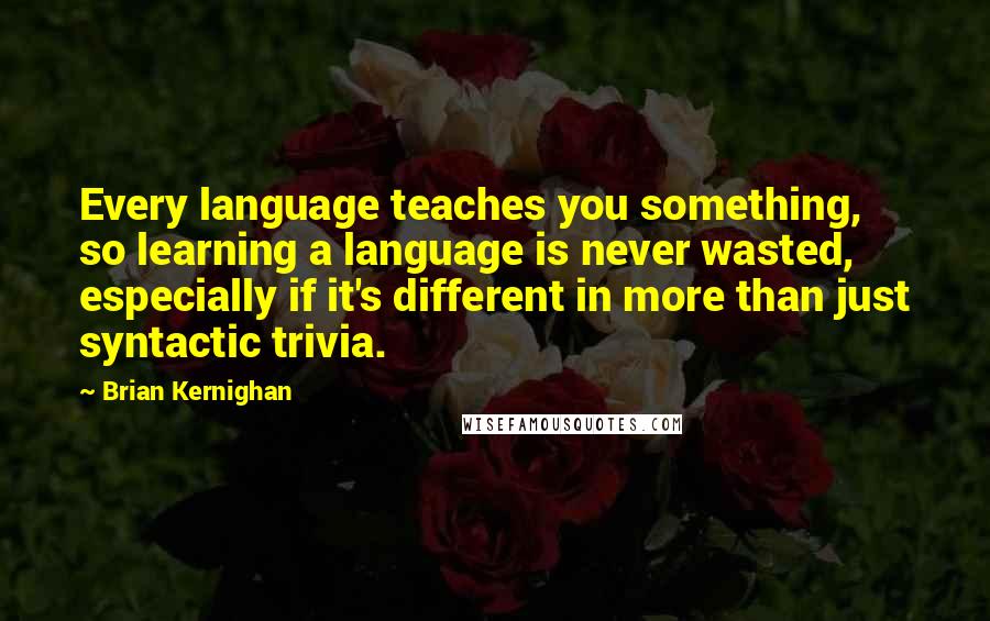 Brian Kernighan Quotes: Every language teaches you something, so learning a language is never wasted, especially if it's different in more than just syntactic trivia.