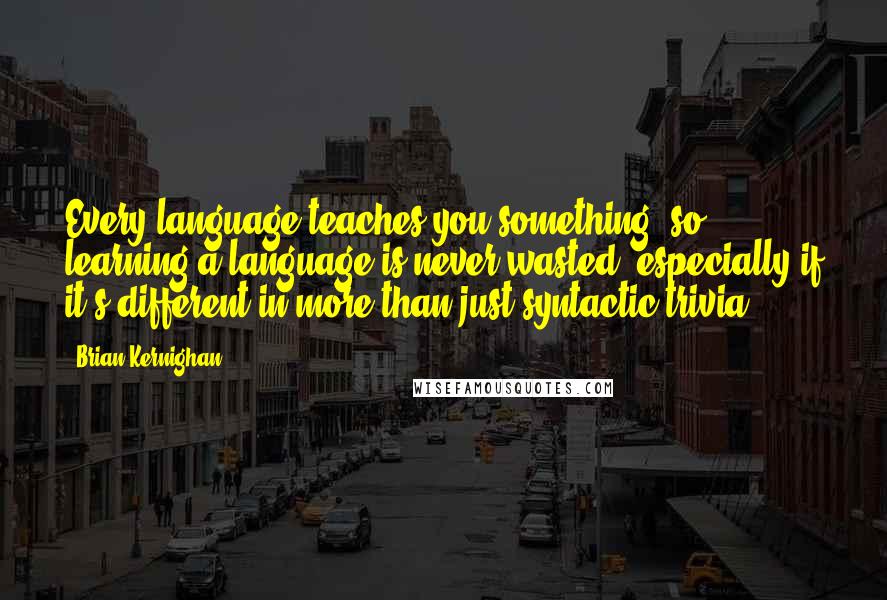 Brian Kernighan Quotes: Every language teaches you something, so learning a language is never wasted, especially if it's different in more than just syntactic trivia.