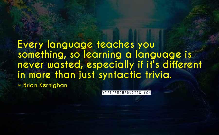 Brian Kernighan Quotes: Every language teaches you something, so learning a language is never wasted, especially if it's different in more than just syntactic trivia.