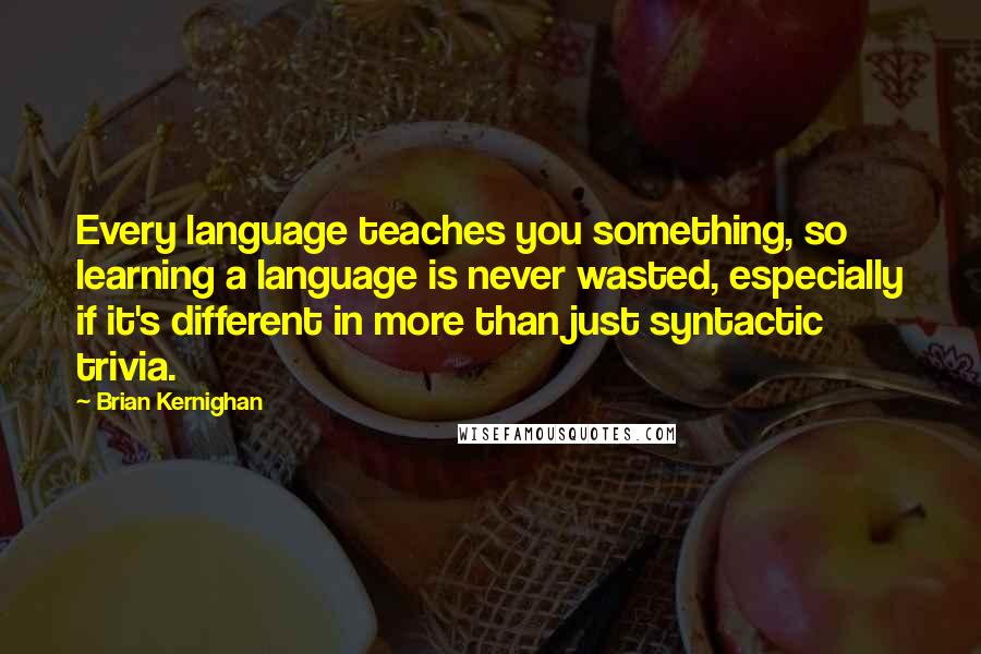 Brian Kernighan Quotes: Every language teaches you something, so learning a language is never wasted, especially if it's different in more than just syntactic trivia.