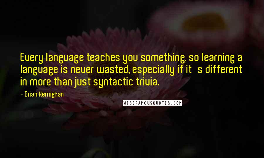 Brian Kernighan Quotes: Every language teaches you something, so learning a language is never wasted, especially if it's different in more than just syntactic trivia.