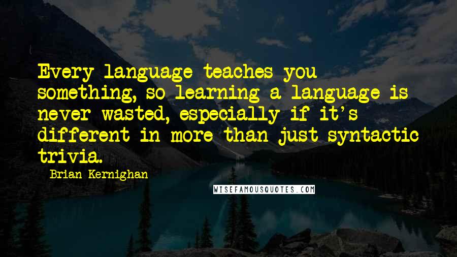 Brian Kernighan Quotes: Every language teaches you something, so learning a language is never wasted, especially if it's different in more than just syntactic trivia.