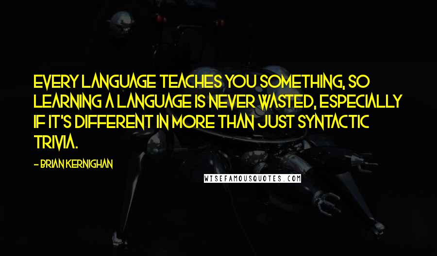 Brian Kernighan Quotes: Every language teaches you something, so learning a language is never wasted, especially if it's different in more than just syntactic trivia.