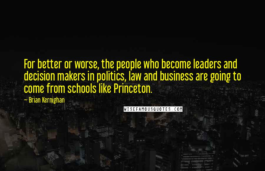 Brian Kernighan Quotes: For better or worse, the people who become leaders and decision makers in politics, law and business are going to come from schools like Princeton.