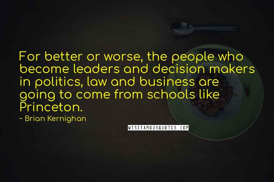 Brian Kernighan Quotes: For better or worse, the people who become leaders and decision makers in politics, law and business are going to come from schools like Princeton.
