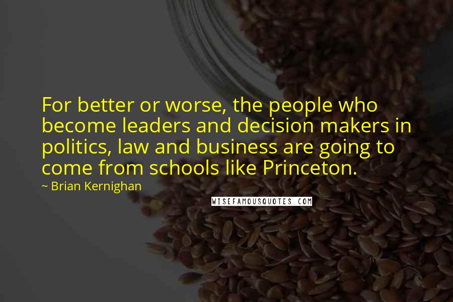 Brian Kernighan Quotes: For better or worse, the people who become leaders and decision makers in politics, law and business are going to come from schools like Princeton.