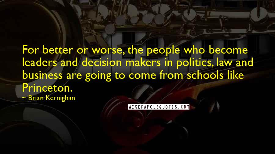 Brian Kernighan Quotes: For better or worse, the people who become leaders and decision makers in politics, law and business are going to come from schools like Princeton.