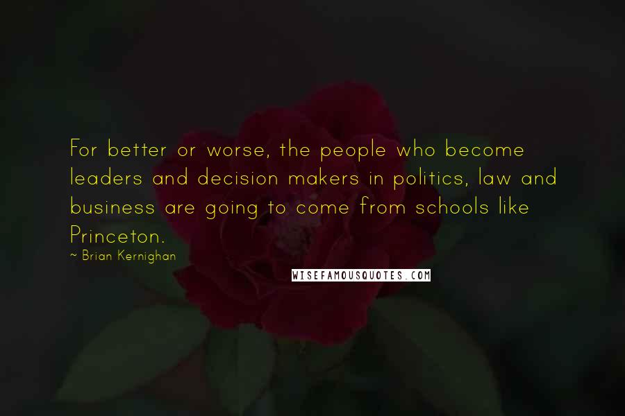 Brian Kernighan Quotes: For better or worse, the people who become leaders and decision makers in politics, law and business are going to come from schools like Princeton.