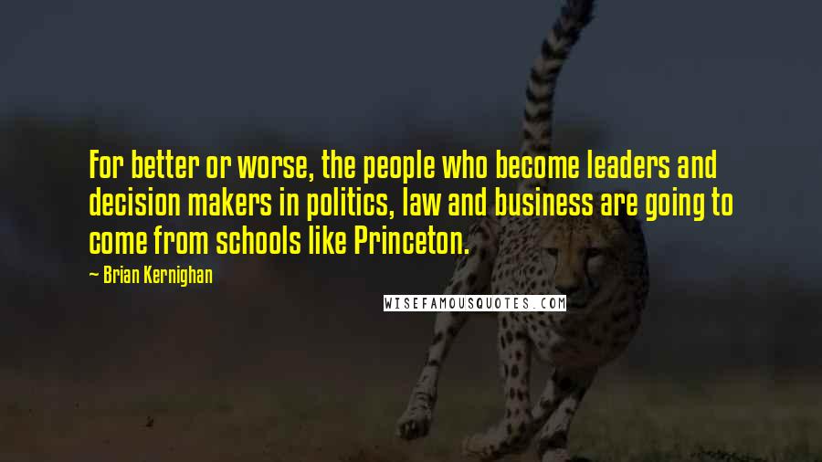 Brian Kernighan Quotes: For better or worse, the people who become leaders and decision makers in politics, law and business are going to come from schools like Princeton.