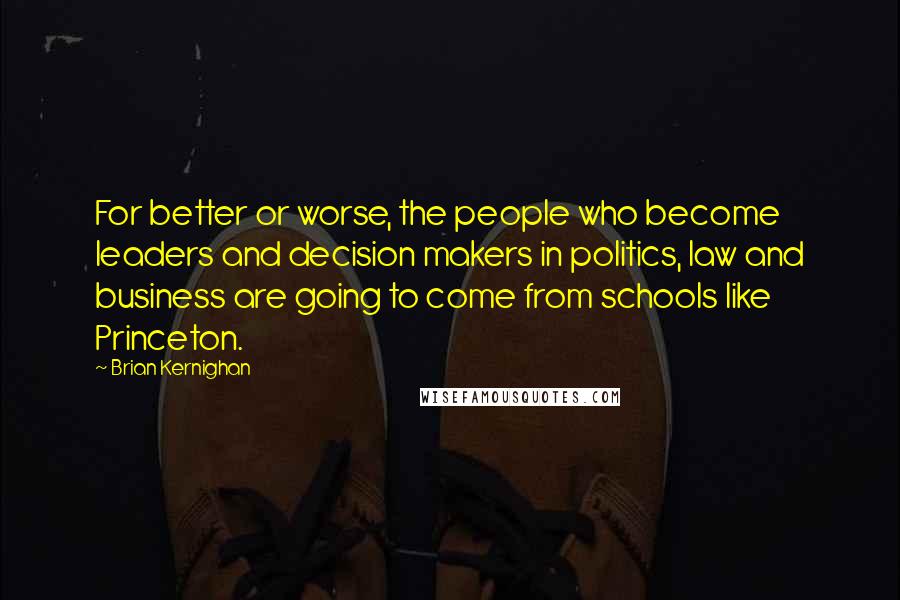 Brian Kernighan Quotes: For better or worse, the people who become leaders and decision makers in politics, law and business are going to come from schools like Princeton.