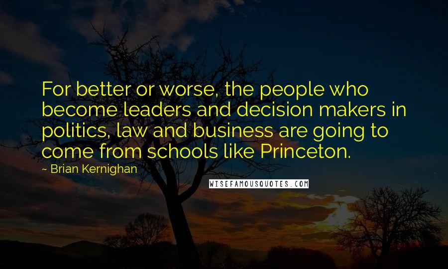 Brian Kernighan Quotes: For better or worse, the people who become leaders and decision makers in politics, law and business are going to come from schools like Princeton.