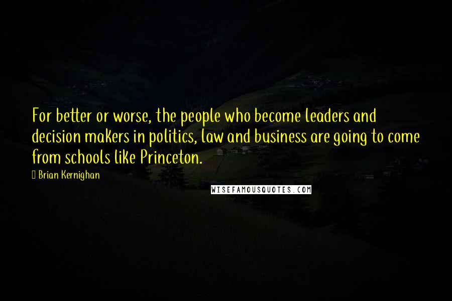 Brian Kernighan Quotes: For better or worse, the people who become leaders and decision makers in politics, law and business are going to come from schools like Princeton.