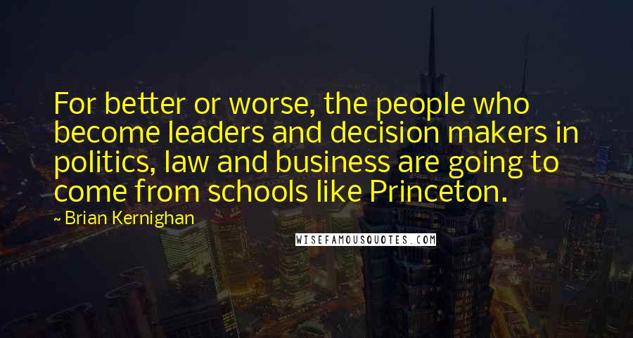 Brian Kernighan Quotes: For better or worse, the people who become leaders and decision makers in politics, law and business are going to come from schools like Princeton.