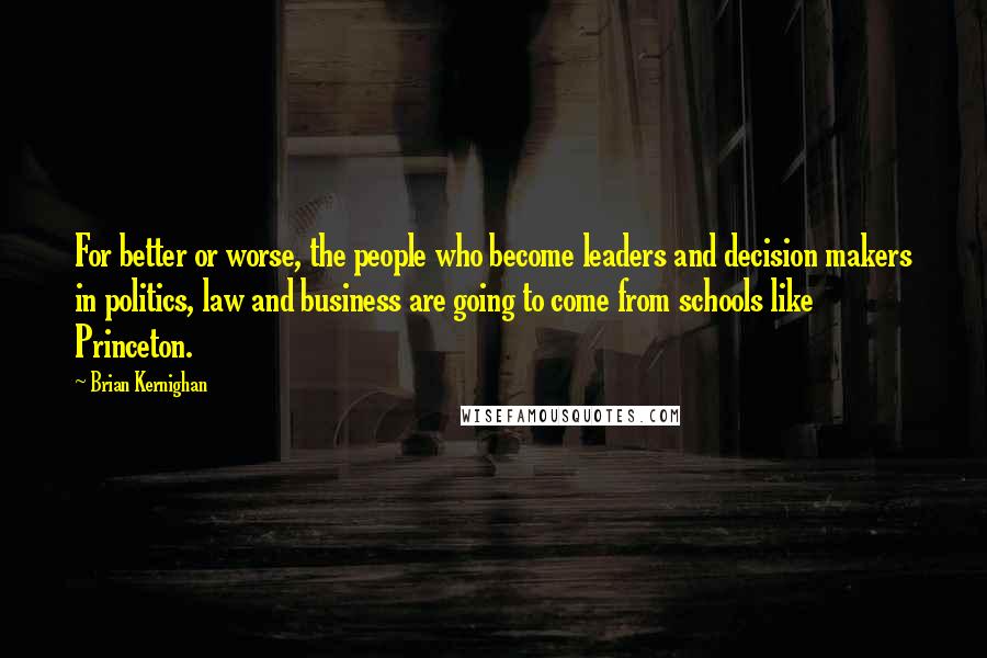 Brian Kernighan Quotes: For better or worse, the people who become leaders and decision makers in politics, law and business are going to come from schools like Princeton.