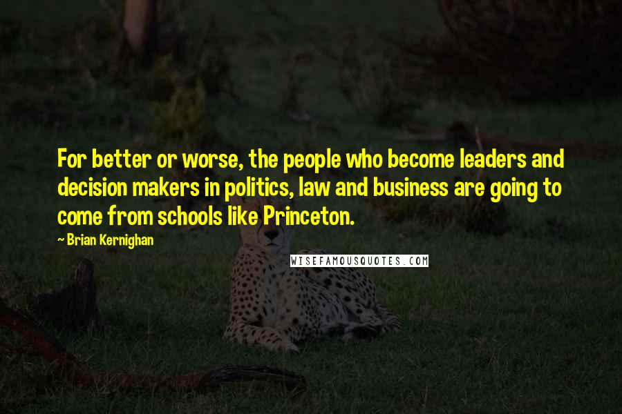 Brian Kernighan Quotes: For better or worse, the people who become leaders and decision makers in politics, law and business are going to come from schools like Princeton.