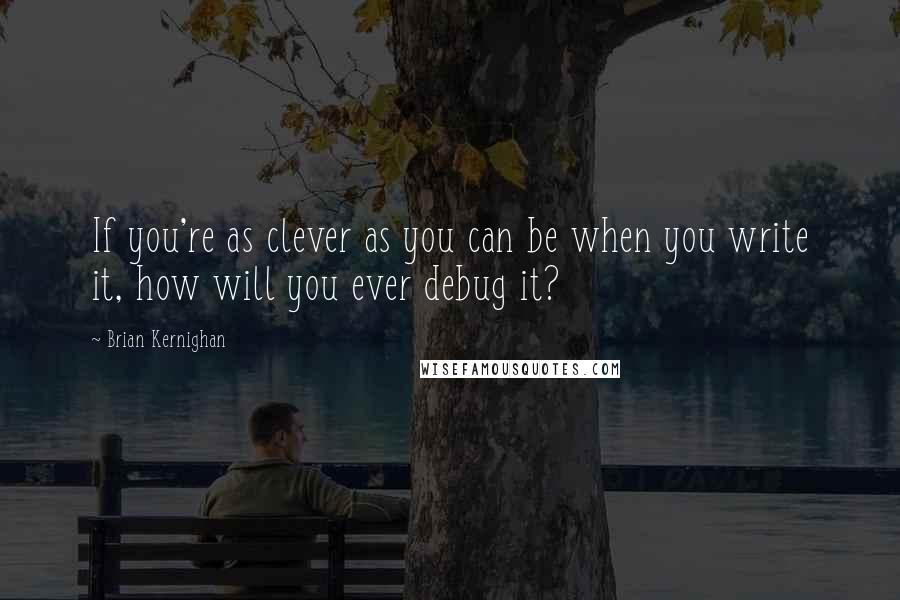 Brian Kernighan Quotes: If you're as clever as you can be when you write it, how will you ever debug it?