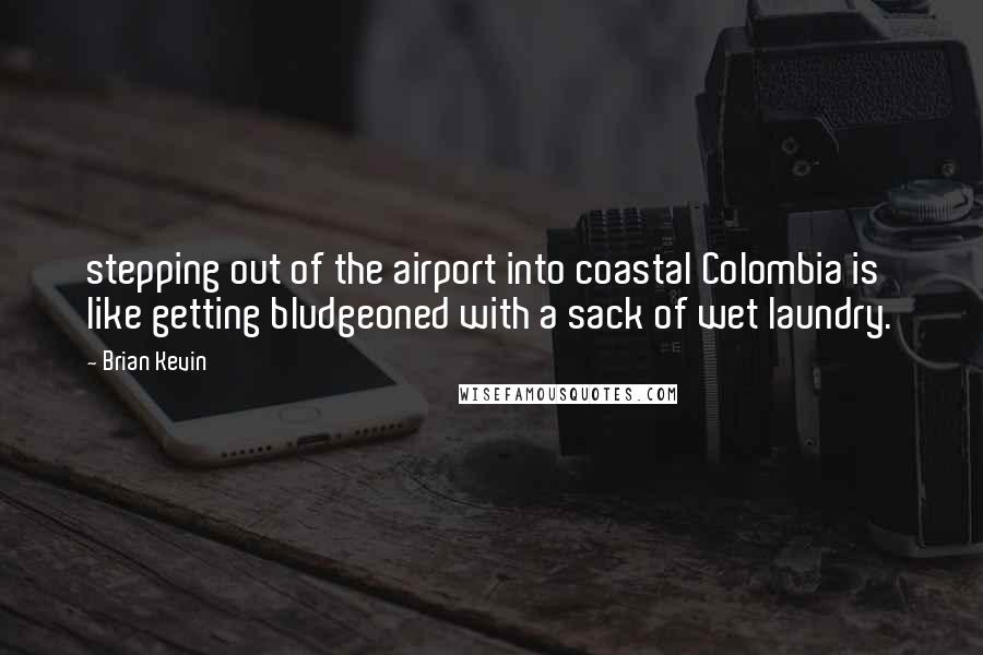 Brian Kevin Quotes: stepping out of the airport into coastal Colombia is like getting bludgeoned with a sack of wet laundry.