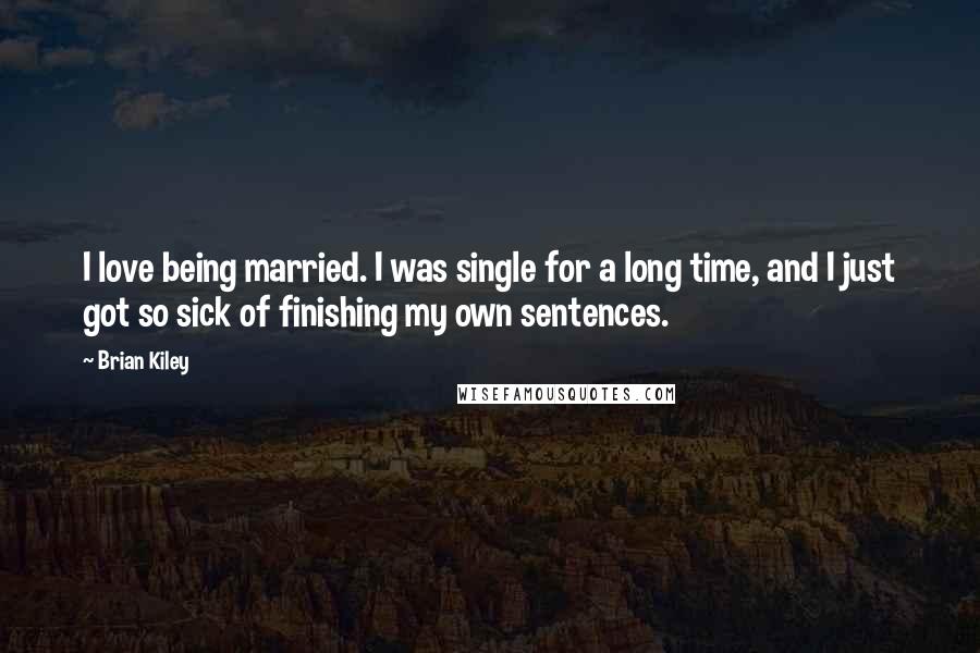 Brian Kiley Quotes: I love being married. I was single for a long time, and I just got so sick of finishing my own sentences.